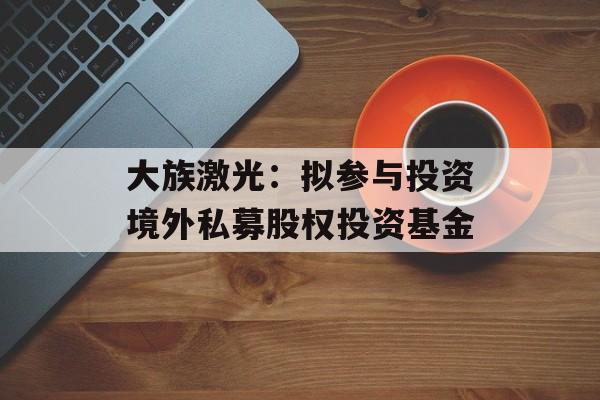 大族激光：拟参与投资境外私募股权投资基金