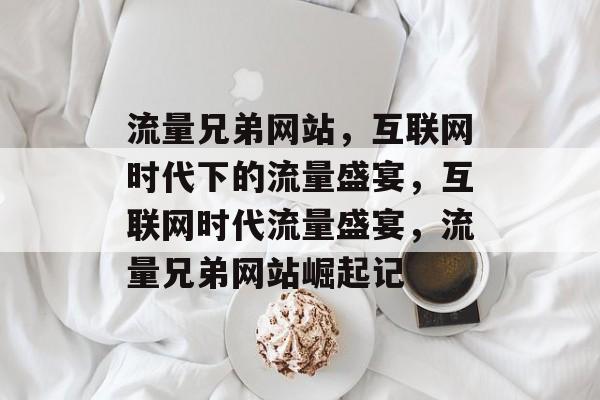 流量兄弟网站，互联网时代下的流量盛宴，互联网时代流量盛宴，流量兄弟网站崛起记