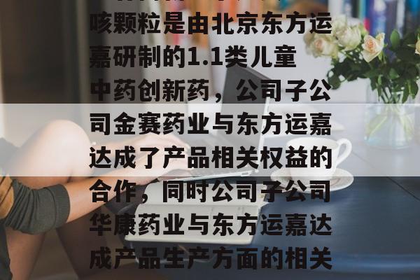 长春高新：小儿黄金止咳颗粒是由北京东方运嘉研制的1.1类儿童中药创新药，公司子公司金赛药业与东方运嘉达成了产品相关权益的合作，同时公司子公司华康药业与东方运嘉达成产品生产方面的相关合作