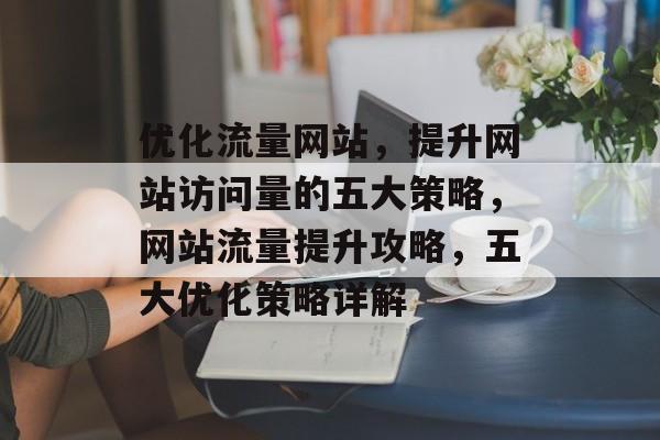 优化流量网站，提升网站访问量的五大策略，网站流量提升攻略，五大优化策略详解