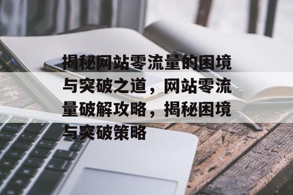 揭秘网站零流量的困境与突破之道，网站零流量破解攻略，揭秘困境与突破策略