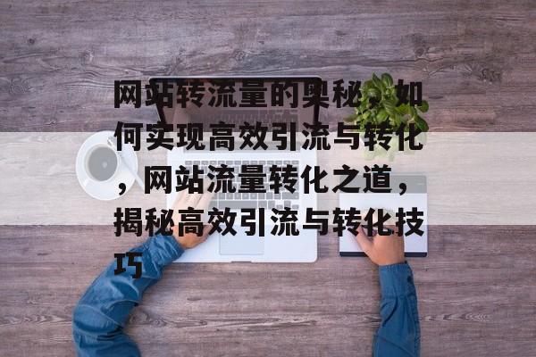 网站转流量的奥秘，如何实现高效引流与转化，网站流量转化之道，揭秘高效引流与转化技巧