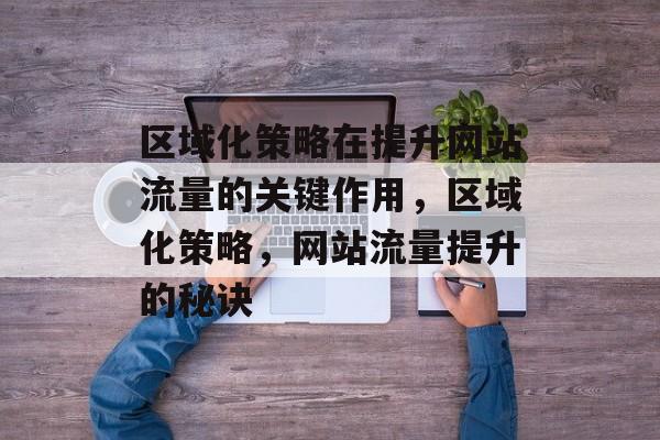 区域化策略在提升网站流量的关键作用，区域化策略，网站流量提升的秘诀