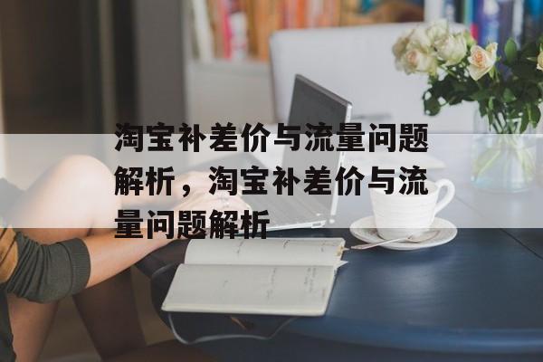 淘宝补差价与流量问题解析，淘宝补差价与流量问题解析