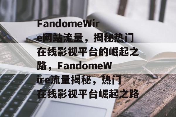 FandomeWire网站流量，揭秘热门在线影视平台的崛起之路，FandomeWire流量揭秘，热门在线影视平台崛起之路