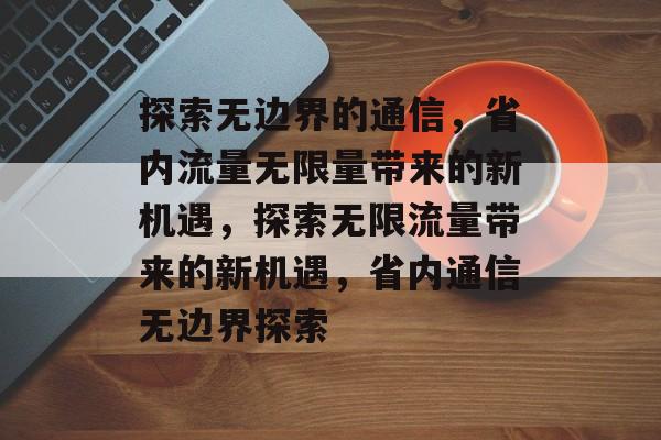 探索无边界的通信，省内流量无限量带来的新机遇，探索无限流量带来的新机遇，省内通信无边界探索