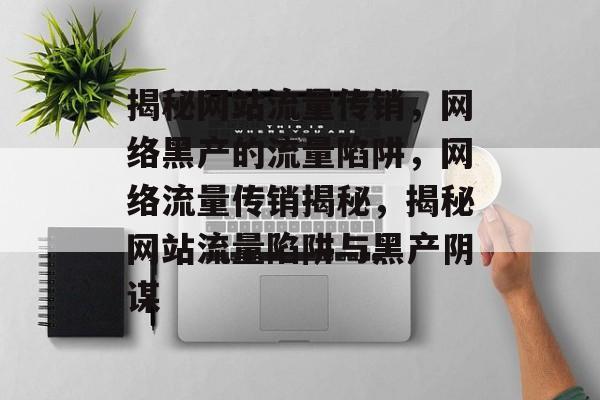 揭秘网站流量传销，网络黑产的流量陷阱，网络流量传销揭秘，揭秘网站流量陷阱与黑产阴谋