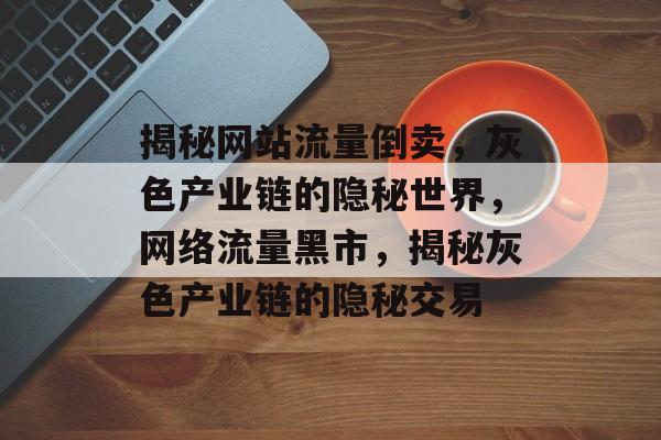 揭秘网站流量倒卖，灰色产业链的隐秘世界，网络流量黑市，揭秘灰色产业链的隐秘交易