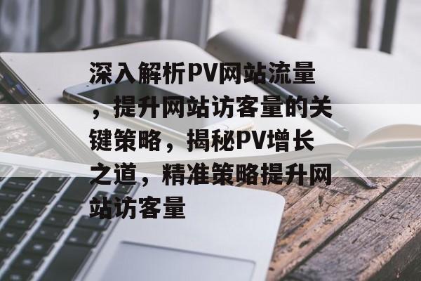 深入解析PV网站流量，提升网站访客量的关键策略，揭秘PV增长之道，精准策略提升网站访客量