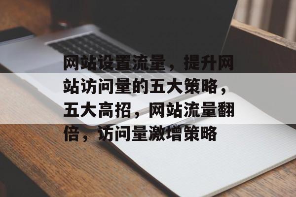 网站设置流量，提升网站访问量的五大策略，五大高招，网站流量翻倍，访问量激增策略