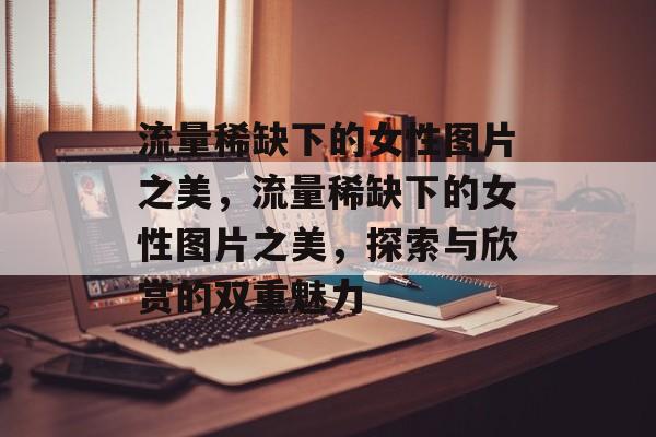 流量稀缺下的女性图片之美，流量稀缺下的女性图片之美，探索与欣赏的双重魅力