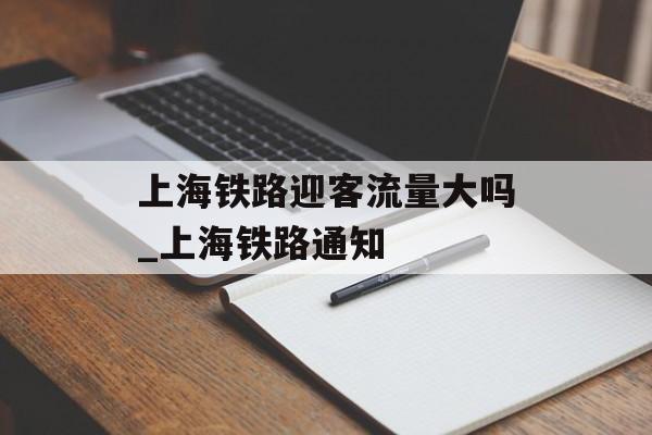 上海铁路迎客流量大吗_上海铁路通知