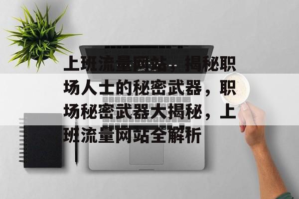 上班流量网站，揭秘职场人士的秘密武器，职场秘密武器大揭秘，上班流量网站全解析