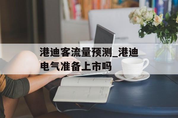 港迪客流量预测_港迪电气准备上市吗
