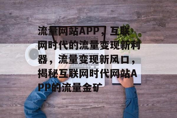 流量网站APP，互联网时代的流量变现新利器，流量变现新风口，揭秘互联网时代网站APP的流量金矿