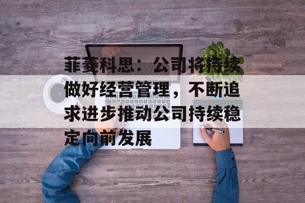 菲菱科思：公司将持续做好经营管理，不断追求进步推动公司持续稳定向前发展
