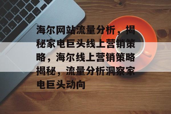 海尔网站流量分析，揭秘家电巨头线上营销策略，海尔线上营销策略揭秘，流量分析洞察家电巨头动向