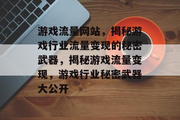 游戏流量网站，揭秘游戏行业流量变现的秘密武器，揭秘游戏流量变现，游戏行业秘密武器大公开