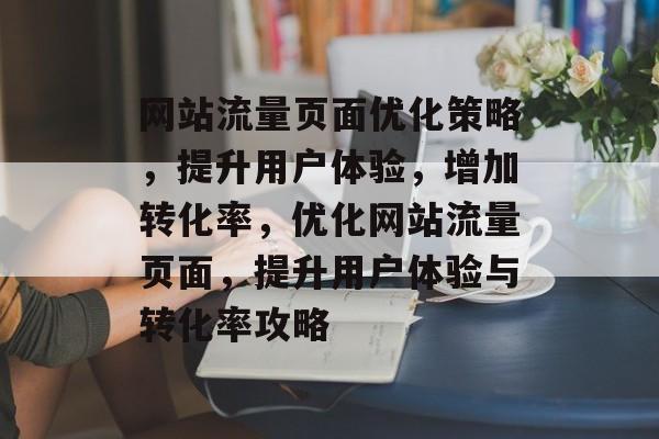 网站流量页面优化策略，提升用户体验，增加转化率，优化网站流量页面，提升用户体验与转化率攻略