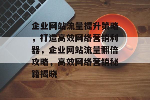 企业网站流量提升策略，打造高效网络营销利器，企业网站流量翻倍攻略，高效网络营销秘籍揭晓