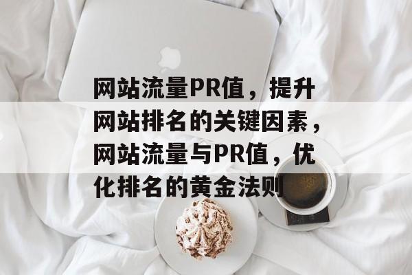 网站流量PR值，提升网站排名的关键因素，网站流量与PR值，优化排名的黄金法则
