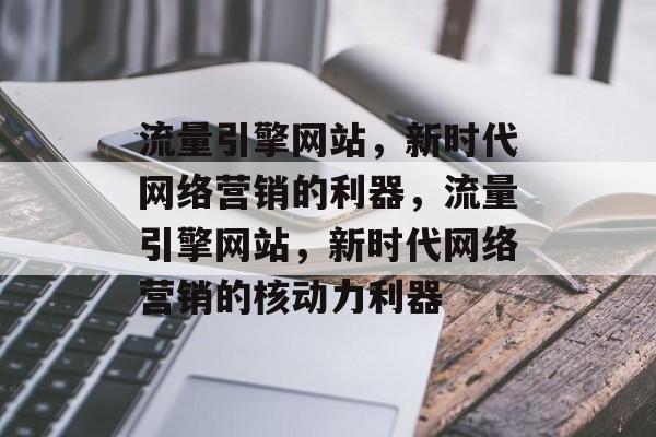 流量引擎网站，新时代网络营销的利器，流量引擎网站，新时代网络营销的核动力利器