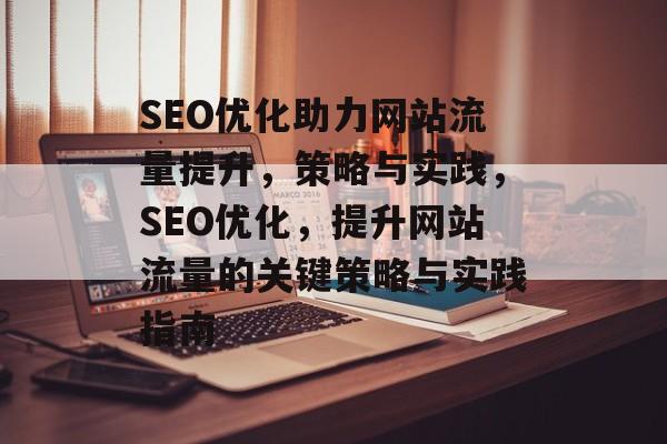 SEO优化助力网站流量提升，策略与实践，SEO优化，提升网站流量的关键策略与实践指南