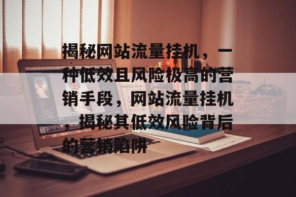 揭秘网站流量挂机，一种低效且风险极高的营销手段，网站流量挂机，揭秘其低效风险背后的营销陷阱