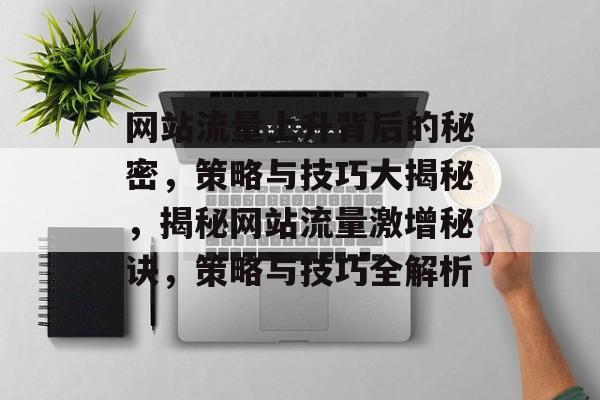 网站流量上升背后的秘密，策略与技巧大揭秘，揭秘网站流量激增秘诀，策略与技巧全解析