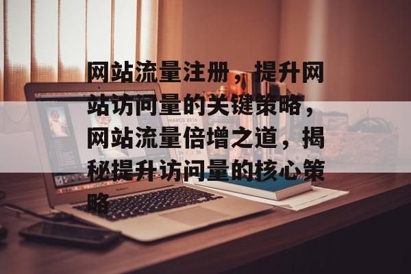 网站流量注册，提升网站访问量的关键策略，网站流量倍增之道，揭秘提升访问量的核心策略