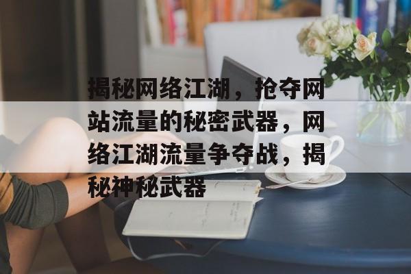 揭秘网络江湖，抢夺网站流量的秘密武器，网络江湖流量争夺战，揭秘神秘武器