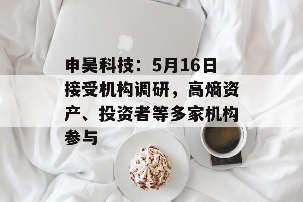 申昊科技:5月16日接受机构调研,高熵资产、投资者等多家机构参与 申昊科技:5月16日接受机构调研,高熵资产、投资者等多家机构参与