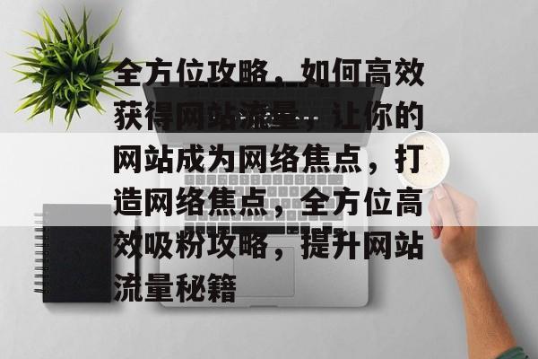 全方位攻略，如何高效获得网站流量，让你的网站成为网络焦点，打造网络焦点，全方位高效吸粉攻略，提升网站流量秘籍