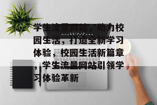 学生流量网站，助力校园生活，打造全新学习体验，校园生活新篇章，学生流量网站引领学习体验革新
