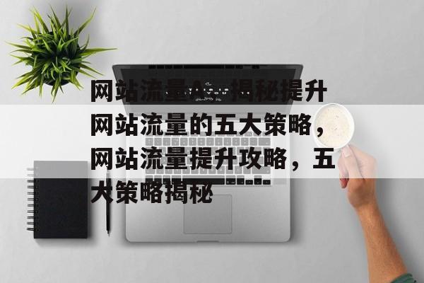 网站流量A，揭秘提升网站流量的五大策略，网站流量提升攻略，五大策略揭秘