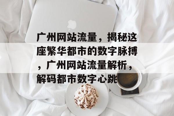 广州网站流量，揭秘这座繁华都市的数字脉搏，广州网站流量解析，解码都市数字心跳