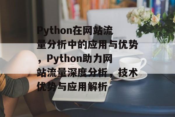 Python在网站流量分析中的应用与优势，Python助力网站流量深度分析，技术优势与应用解析
