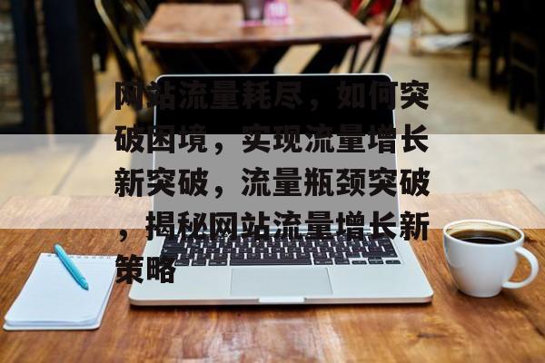 网站流量耗尽，如何突破困境，实现流量增长新突破，流量瓶颈突破，揭秘网站流量增长新策略