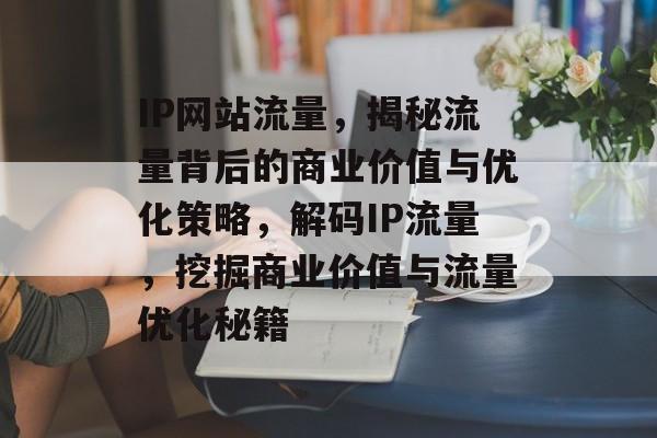 IP网站流量，揭秘流量背后的商业价值与优化策略，解码IP流量，挖掘商业价值与流量优化秘籍
