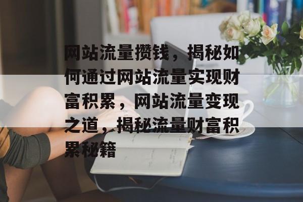 网站流量攒钱，揭秘如何通过网站流量实现财富积累，网站流量变现之道，揭秘流量财富积累秘籍