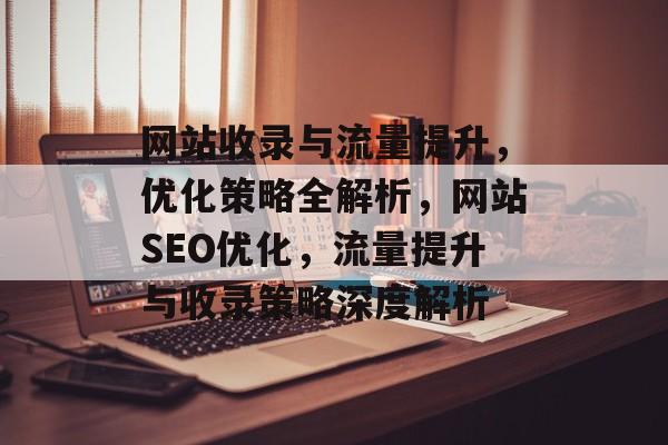 网站收录与流量提升，优化策略全解析，网站SEO优化，流量提升与收录策略深度解析