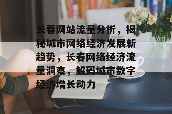 长春网站流量分析，揭秘城市网络经济发展新趋势，长春网络经济流量洞察，解码城市数字经济增长动力