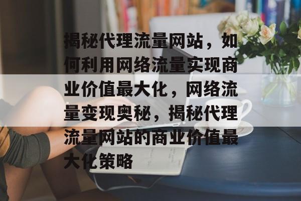 揭秘代理流量网站，如何利用网络流量实现商业价值最大化，网络流量变现奥秘，揭秘代理流量网站的商业价值最大化策略