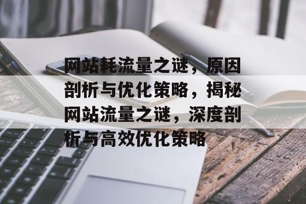 网站耗流量之谜，原因剖析与优化策略，揭秘网站流量之谜，深度剖析与高效优化策略