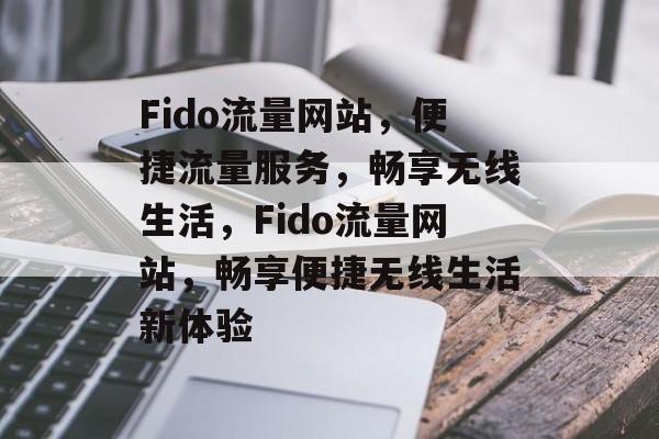 Fido流量网站，便捷流量服务，畅享无线生活，Fido流量网站，畅享便捷无线生活新体验