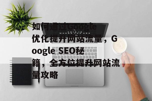 如何通过Google优化提升网站流量，Google SEO秘籍，全方位提升网站流量攻略
