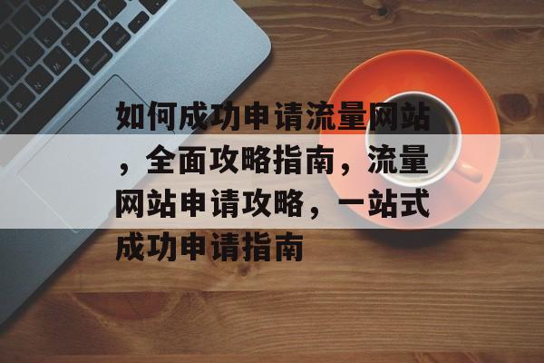 如何成功申请流量网站，全面攻略指南，流量网站申请攻略，一站式成功申请指南
