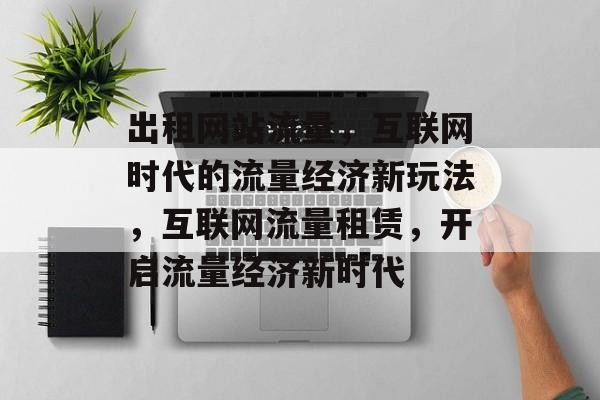 出租网站流量，互联网时代的流量经济新玩法，互联网流量租赁，开启流量经济新时代