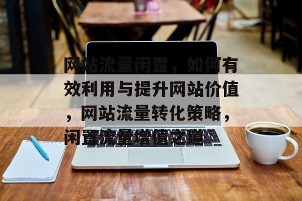 网站流量闲置，如何有效利用与提升网站价值，网站流量转化策略，闲置流量增值之道