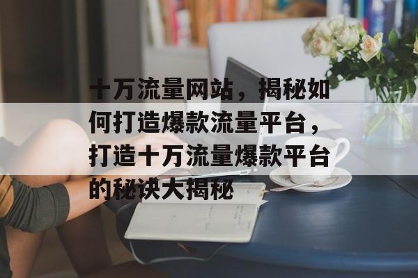 十万流量网站，揭秘如何打造爆款流量平台，打造十万流量爆款平台的秘诀大揭秘